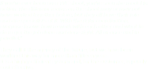 If you’ve ever been on a TVC shoot, you’ve seen the model in action. The different teams on the shoot may or may not have worked together before, but they all have their role and are specialists at it. With the right coordination, everyone knows how to work with each other and what to do to get the job done and done right. All at once and in parallel.” They call it the agency of the future, but we have been working this way for more than fifteen years. It is a highly efficient system and, for the customer, is purely cost effective.